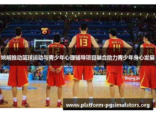 姚明推动篮球运动与青少年心理辅导项目融合助力青少年身心发展 姚明推动篮球运动与青少年心理辅导项目融合助力青少年身心发展