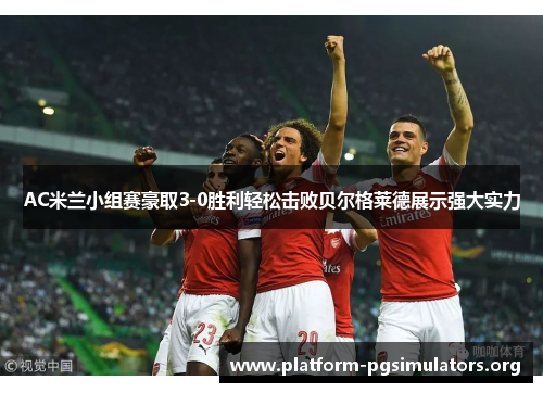 AC米兰小组赛豪取3-0胜利轻松击败贝尔格莱德展示强大实力 AC米兰小组赛豪取3-0胜利轻松击败贝尔格莱德展示强大实力