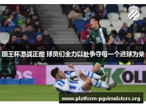 国王杯激战正酣 球员们全力以赴争夺每一个进球为荣 国王杯激战正酣 球员们全力以赴争夺每一个进球为荣