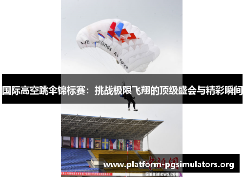 国际高空跳伞锦标赛:挑战极限飞翔的顶级盛会与精彩瞬间 国际高空跳伞锦标赛:挑战极限飞翔的顶级盛会与精彩瞬间