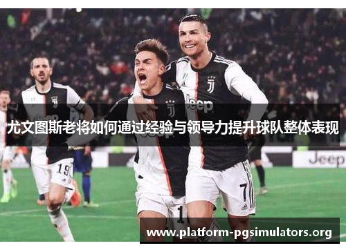 尤文图斯老将如何通过经验与领导力提升球队整体表现 尤文图斯老将如何通过经验与领导力提升球队整体表现