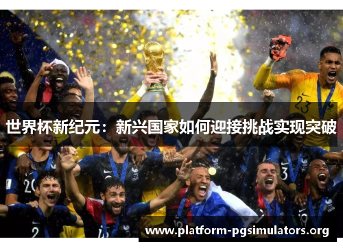 世界杯新纪元:新兴国家如何迎接挑战实现突破 世界杯新纪元:新兴国家如何迎接挑战实现突破