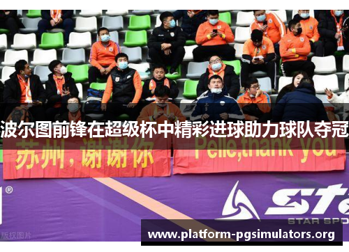 波尔图前锋在超级杯中精彩进球助力球队夺冠 波尔图前锋在超级杯中精彩进球助力球队夺冠