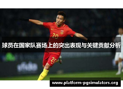 球员在国家队赛场上的突出表现与关键贡献分析 球员在国家队赛场上的突出表现与关键贡献分析
