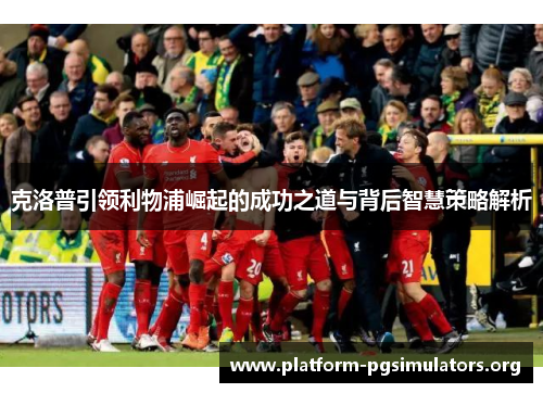 克洛普引领利物浦崛起的成功之道与背后智慧策略解析 克洛普引领利物浦崛起的成功之道与背后智慧策略解析