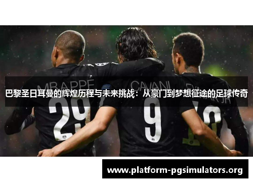 巴黎圣日耳曼的辉煌历程与未来挑战：从豪门到梦想征途的足球传奇