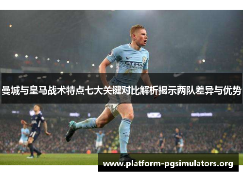 曼城与皇马战术特点七大关键对比解析揭示两队差异与优势