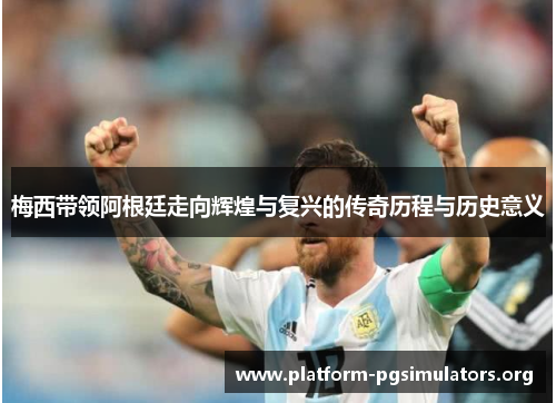 梅西带领阿根廷走向辉煌与复兴的传奇历程与历史意义 梅西带领阿根廷走向辉煌与复兴的传奇历程与历史意义