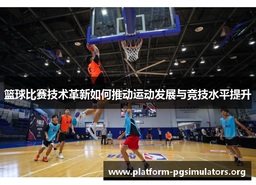 篮球比赛技术革新如何推动运动发展与竞技水平提升 篮球比赛技术革新如何推动运动发展与竞技水平提升