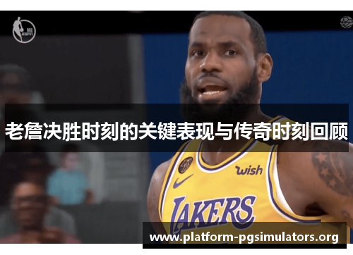 老詹决胜时刻的关键表现与传奇时刻回顾 老詹决胜时刻的关键表现与传奇时刻回顾