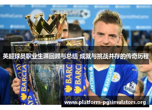 英超球员职业生涯回顾与总结 成就与挑战并存的传奇历程 英超球员职业生涯回顾与总结 成就与挑战并存的传奇历程