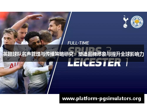 英超球队名声管理与传播策略研究:塑造品牌形象与提升全球影响力 英超球队名声管理与传播策略研究:塑造品牌形象与提升全球影响力