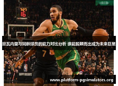 恩瓦内里与同龄球员的能力对比分析 谁能脱颖而出成为未来巨星 恩瓦内里与同龄球员的能力对比分析 谁能脱颖而出成为未来巨星