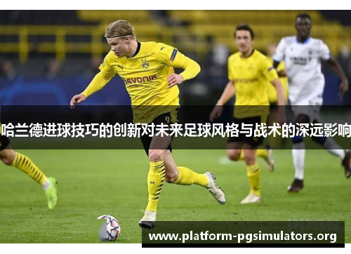哈兰德进球技巧的创新对未来足球风格与战术的深远影响 哈兰德进球技巧的创新对未来足球风格与战术的深远影响