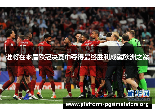 谁将在本届欧冠决赛中夺得最终胜利成就欧洲之巅 谁将在本届欧冠决赛中夺得最终胜利成就欧洲之巅