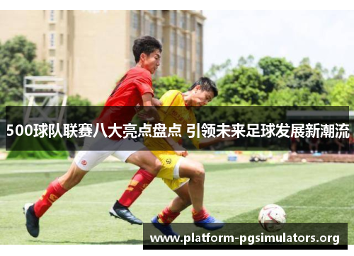 500球队联赛八大亮点盘点 引领未来足球发展新潮流 500球队联赛八大亮点盘点 引领未来足球发展新潮流