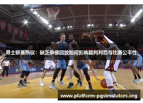 勇士联赛热议:缺乏录像回放如何影响裁判判罚与比赛公平性 勇士联赛热议:缺乏录像回放如何影响裁判判罚与比赛公平性