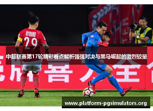 中超联赛第17轮精彩看点解析强强对决与黑马崛起的激烈较量 中超联赛第17轮精彩看点解析强强对决与黑马崛起的激烈较量
