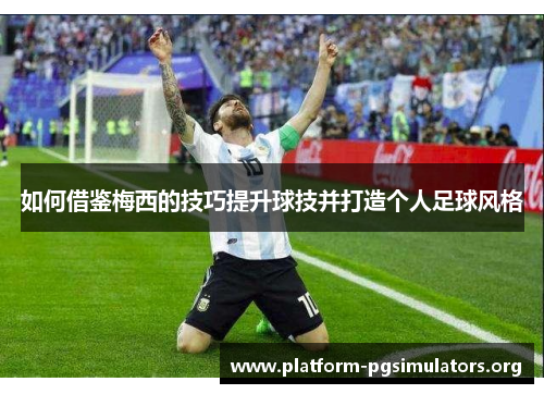 如何借鉴梅西的技巧提升球技并打造个人足球风格 如何借鉴梅西的技巧提升球技并打造个人足球风格