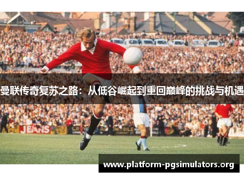 曼联传奇复苏之路:从低谷崛起到重回巅峰的挑战与机遇 曼联传奇复苏之路:从低谷崛起到重回巅峰的挑战与机遇