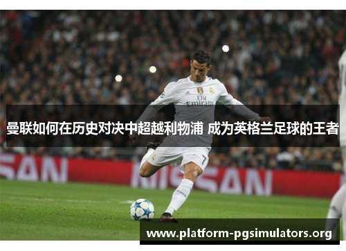 曼联如何在历史对决中超越利物浦 成为英格兰足球的王者 曼联如何在历史对决中超越利物浦 成为英格兰足球的王者