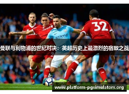 曼联与利物浦的世纪对决：英超历史上最激烈的宿敌之战