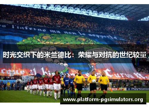 时光交织下的米兰德比:荣耀与对抗的世纪较量 时光交织下的米兰德比:荣耀与对抗的世纪较量