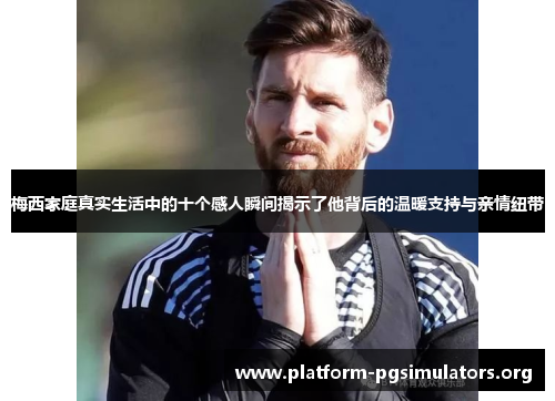 梅西家庭真实生活中的十个感人瞬间揭示了他背后的温暖支持与亲情纽带 梅西家庭真实生活中的十个感人瞬间揭示了他背后的温暖支持与亲情纽带