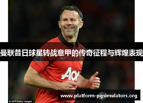 曼联昔日球星转战意甲的传奇征程与辉煌表现 曼联昔日球星转战意甲的传奇征程与辉煌表现