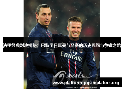 法甲经典对决揭秘:巴黎圣日耳曼与马赛的历史恩怨与争锋之路 法甲经典对决揭秘:巴黎圣日耳曼与马赛的历史恩怨与争锋之路