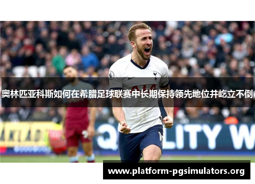 奥林匹亚科斯如何在希腊足球联赛中长期保持领先地位并屹立不倒 奥林匹亚科斯如何在希腊足球联赛中长期保持领先地位并屹立不倒