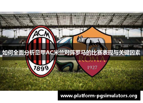 如何全面分析意甲AC米兰对阵罗马的比赛表现与关键因素 如何全面分析意甲AC米兰对阵罗马的比赛表现与关键因素