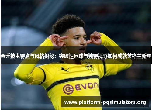 桑乔技术特点与风格揭秘:突破性运球与独特视野如何成就英格兰新星 桑乔技术特点与风格揭秘:突破性运球与独特视野如何成就英格兰新星