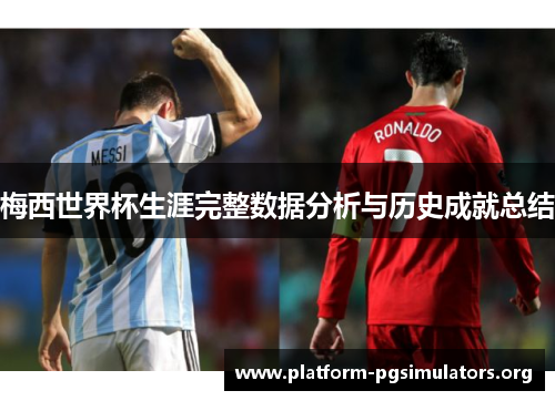 梅西世界杯生涯完整数据分析与历史成就总结 梅西世界杯生涯完整数据分析与历史成就总结