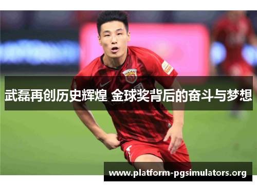 武磊再创历史辉煌 金球奖背后的奋斗与梦想