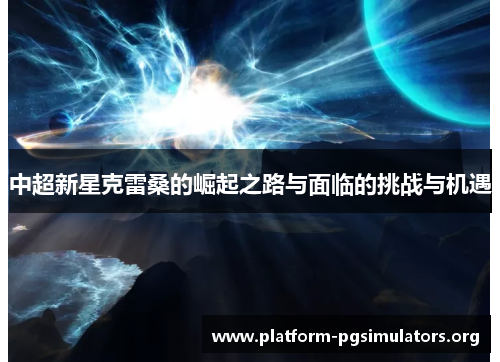 中超新星克雷桑的崛起之路与面临的挑战与机遇 中超新星克雷桑的崛起之路与面临的挑战与机遇