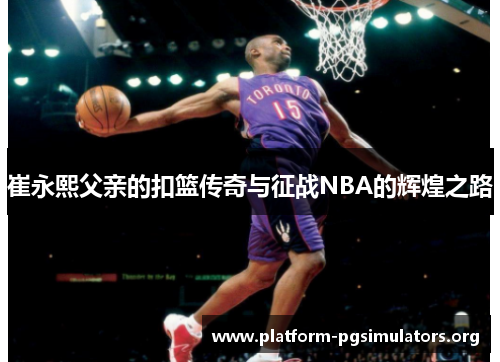 崔永熙父亲的扣篮传奇与征战NBA的辉煌之路 崔永熙父亲的扣篮传奇与征战NBA的辉煌之路