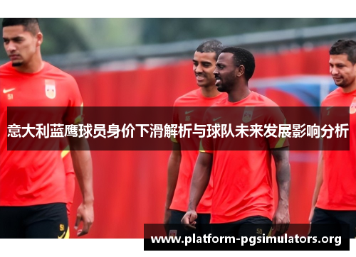 意大利蓝鹰球员身价下滑解析与球队未来发展影响分析 意大利蓝鹰球员身价下滑解析与球队未来发展影响分析