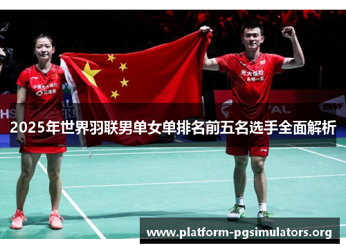 2025年世界羽联男单女单排名前五名选手全面解析 2025年世界羽联男单女单排名前五名选手全面解析
