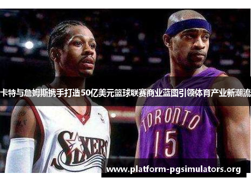 卡特与詹姆斯携手打造50亿美元篮球联赛商业蓝图引领体育产业新潮流 卡特与詹姆斯携手打造50亿美元篮球联赛商业蓝图引领体育产业新潮流