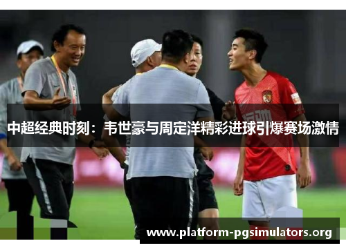 中超经典时刻:韦世豪与周定洋精彩进球引爆赛场激情 中超经典时刻:韦世豪与周定洋精彩进球引爆赛场激情