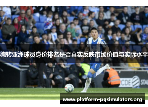 德转亚洲球员身价排名是否真实反映市场价值与实际水平