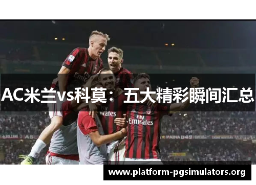 AC米兰vs科莫:五大精彩瞬间汇总 AC米兰vs科莫:五大精彩瞬间汇总