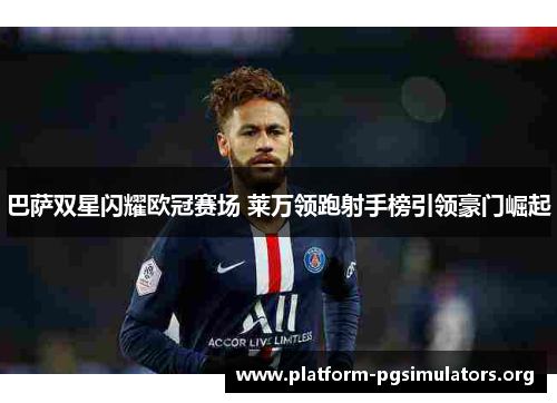 巴萨双星闪耀欧冠赛场 莱万领跑射手榜引领豪门崛起 巴萨双星闪耀欧冠赛场 莱万领跑射手榜引领豪门崛起