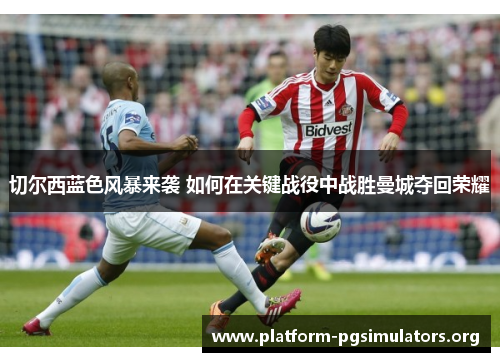 切尔西蓝色风暴来袭 如何在关键战役中战胜曼城夺回荣耀 切尔西蓝色风暴来袭 如何在关键战役中战胜曼城夺回荣耀