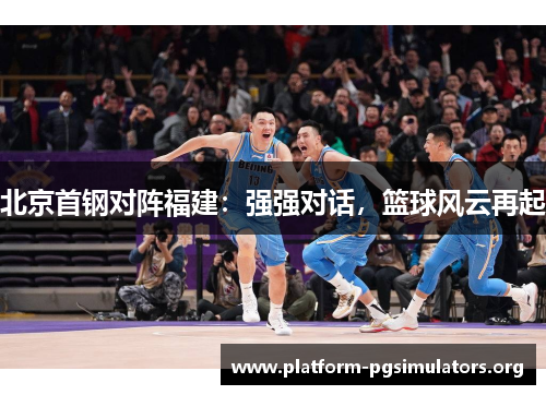 北京首钢对阵福建:强强对话,篮球风云再起 北京首钢对阵福建:强强对话,篮球风云再起