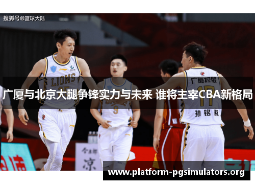 广厦与北京大腿争锋实力与未来 谁将主宰CBA新格局 广厦与北京大腿争锋实力与未来 谁将主宰CBA新格局