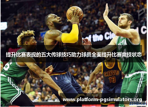 提升比赛表现的五大传球技巧助力球员全面提升比赛竞技状态 提升比赛表现的五大传球技巧助力球员全面提升比赛竞技状态