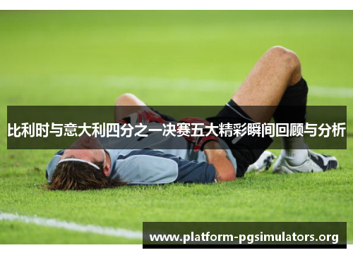 比利时与意大利四分之一决赛五大精彩瞬间回顾与分析 比利时与意大利四分之一决赛五大精彩瞬间回顾与分析