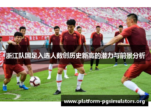 浙江队国足入选人数创历史新高的潜力与前景分析 浙江队国足入选人数创历史新高的潜力与前景分析